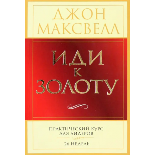 Попурри Иди к золоту. Практический курс для лидеров. 26 недель Максвелл Джон
