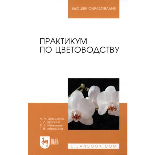 Лань Практикум по цветоводству. Учебное пособие Шаламова Анна Алексеевна, Крупина Гульнара Джаудатовна, Миникаев Рогать Вагизович, Абрамова Галина Викторовна