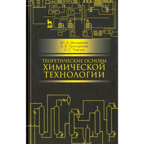 Лань Теоретические основы химической технологии. Учебное пособие Москвичев Юрий Александрович, Григоревич Андрей Константинович, Павлов Олег Станиславович