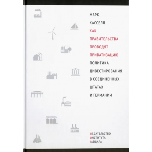Издательство Института Гайдара Как правительства проводят приватизацию. Политика дивестирования в Соединенных Штатах и Германии Касселл Марк
