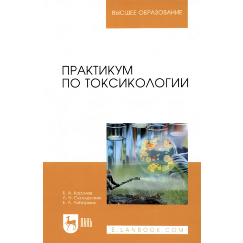 Лань Практикум по токсикологии. Учебник Королев Борис Александрович, Скосырских Людмила Николаевна, Либерман Елизавета Львовна