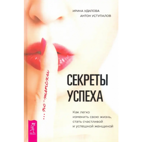 Весь Секреты успеха по-женски. Как изменить свою жизнь, стать счастливой и успешной женщиной Удилова Ирина Александровна, Уступалов Антон