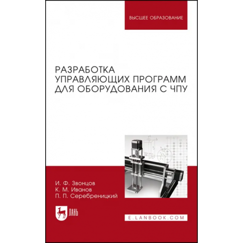 Лань Разработка управляющих программ для оборудования с ЧПУ. Учебное пособие Иванов Константин Михайлович, Звонцов Игорь Федорович, Серебреницкий Павел Павлович