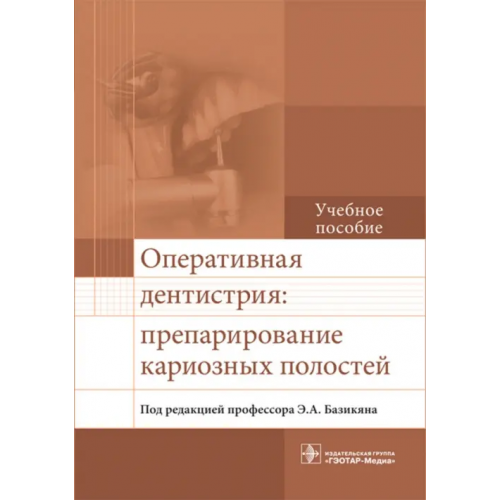 ГЭОТАР-Медиа Оперативная дентистрия. Препарирование кариозных полостей Базикян Эрнест Арамович, Лукина Г. И., Чунихин Андрей Анатольевич