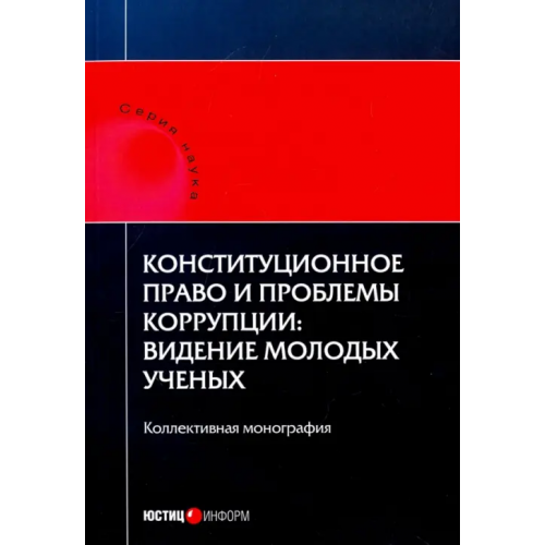Юстицинформ Конституционное право и проблемы коррупции. Видение молодых ученых. Коллективная монография