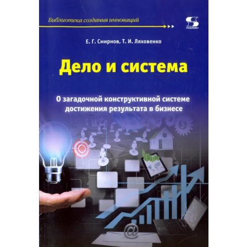 Солон-пресс Дело и система. О загадочной конструктивной системе достижения результата в бизнесе Смирнов Е. Г., Ляховенко Т. И