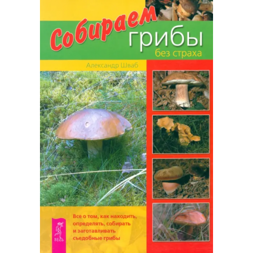 Весь Собираем грибы без страха. Все о том, как находить, определять, собирать и заготавливать грибы Шваб Александр