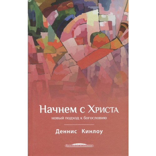ББИ Начнем с Христа. Новый подход к богословию Кинлоу Деннис