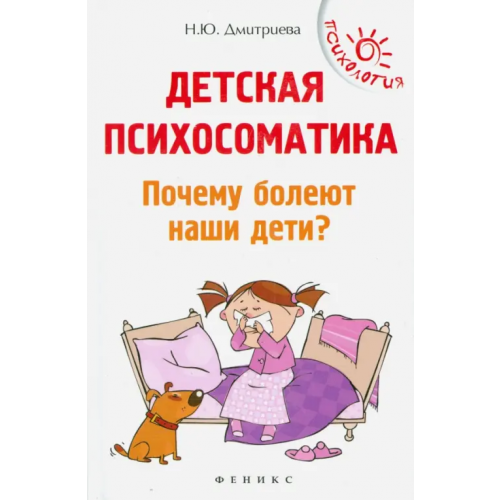 Феникс Детская психосоматика. Почему болеют наши дети? Дмитриева Наталья Юрьевна