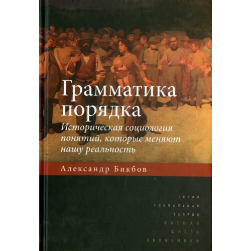 Издательский Дом ВШЭ Грамматика порядка. Историческая социология понятий, которые меняют нашу реальность Бикбов Александр