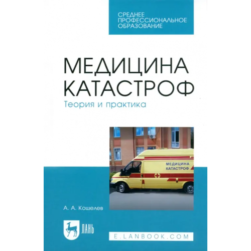 Лань Медицина катастроф. Теория и практика. Учебное пособие для СПО Кошелев Андрей Александрович