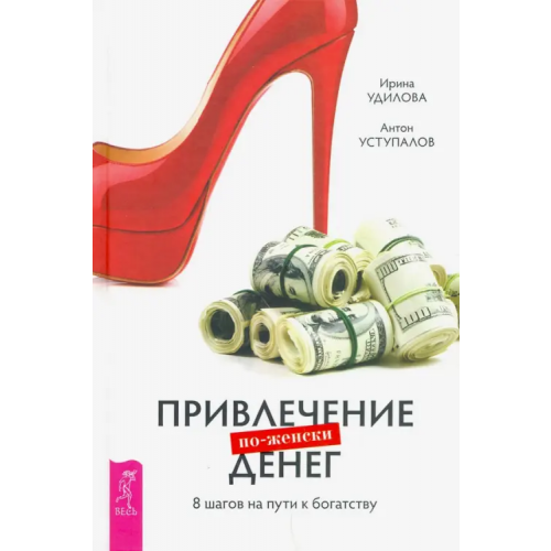 Весь Привлечение денег по-женски. 8 шагов на пути к богатству Удилова Ирина Александровна, Уступалов Антон