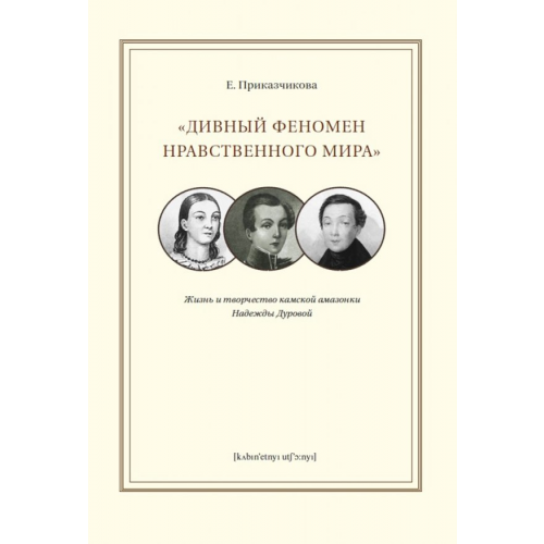 Кабинетный ученый "Дивный феномен нравственного мира". Жизнь и творчество камской амазонки Надежды Дуровой Приказчикова Е