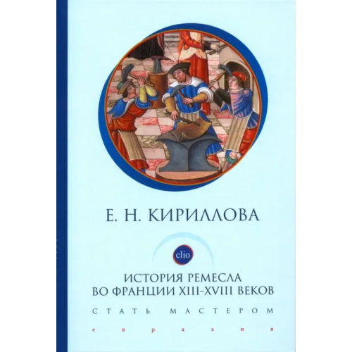 Евразия История ремесла во Франции ХIII-ХVIII веков. Стать мастером Кириллова Екатерина Николаевна