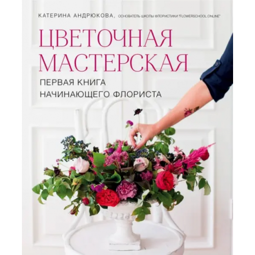 Эксмо Цветочная мастерская. Первая книга начинающего флориста Андрюкова Екатерина Александровна