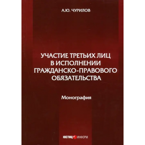 Юстицинформ Участие третьих лиц в исполнении гражданско-правового обязательства. Монография Чурилов Алексей Юрьевич