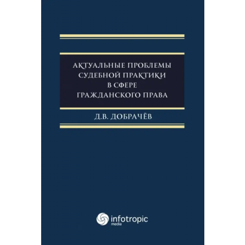 Инфотропик Актуальные проблемы судебной практики в сфере гражданского права Добрачев Денис Викторович