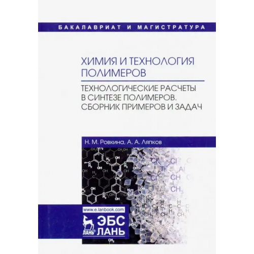 Лань Химия и технология полимеров. Технологические расчеты. Сборник примеров и задач. Учебное пособие Ляпков Алексей Алексеевич, Ровкина Нэля Михайловна