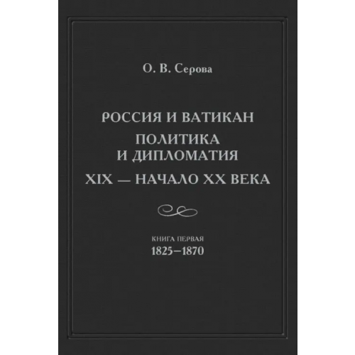 Языки славянских культур Россия и Ватикан. Политика и дипломатия. XIX - начало XX века. Книга 1. 1825-1870 Серова Ольга Васильевна