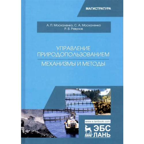 Лань Управление природопользованием. Механизмы и методы. Учебное пособие Москаленко Александр Петрович, Москаленко Станислав Александрович, Ревунов Роман Вадимович