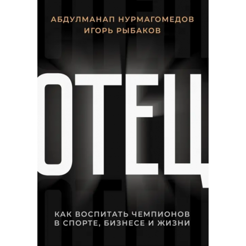 АСТ Отец. Как воспитать чемпионов в спорте, бизнесе и жизни Рыбаков Игорь Владимирович, Нурмагомедов Абдулманап