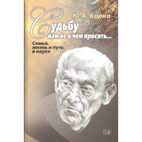 Весь мир Судьбу нам не о чем просить… Семья, жизнь и путь в науке Борко Юрий