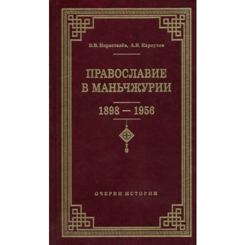 Православный Свято-Тихоновский гуманитарный университет (ПСТГУ) Православие в Маньчжурии (1898-1956). Очерки истории Коростелев Валерий Валентинович, Караулов Александр Кириллович