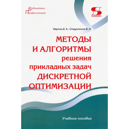 Солон-пресс Методы и алгоритмы решения прикладных задач дискретной оптимизации. Учебное пособие Струченков Валерий Иванович, Карпов Дмитрий Анатольевич