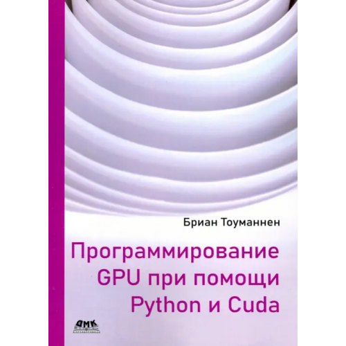 ДМК-Пресс Программирование GPU при помощи Python и CUDA. Исследуйте высокопроизводительные параллельные вычисл Тоуманнен Бриан