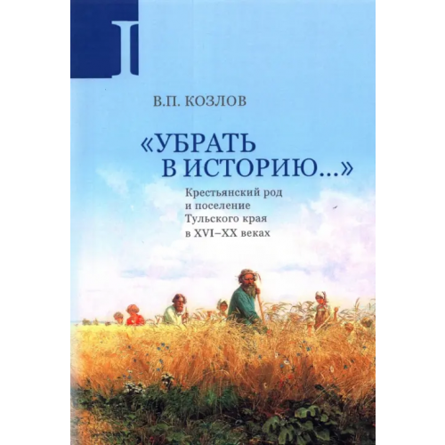 РГГУ Убрать в историю... Крестьянский род и поселение Тульского края в XVI-ХХ веках. Часть 1. Конец XVI в Козлов Владимир Петрович