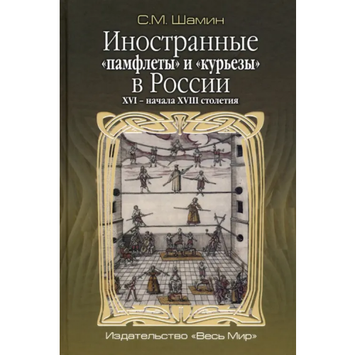 Весь мир Иностранные «памфлеты» и «курьезы» в России XVI – начала XVIII столетия Шамин Степан Михайлович