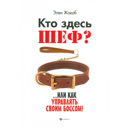 Феникс Кто здесь шеф?.. Или как управлять своим боссом! Жакоб Элен