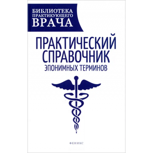 Феникс Практический справочник эпонимных терминов Гаранин Андрей Александрович, Ерошевская Елена Брониславовна, Калинкина Ольга Борисовна