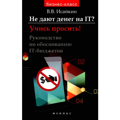 Феникс Не дают денег на IT? Учись просить! Руководство по обоснованию IT-бюджетов Исайкин Валерий Валерьевич