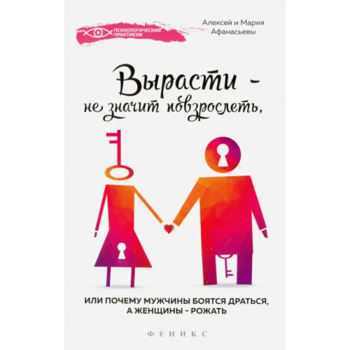 Феникс Вырасти - не значит повзрослеть, или Почему мужчины боятся драться, а женщины - рожать Афанасьев Алексей Владимирович, Афанасьева Мария Александровна