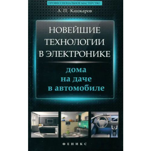 Феникс Новейшие технологии в электронике. Дома, на даче, в автомобиле Кашкаров Андрей Петрович