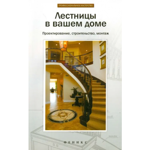Феникс Лестницы в вашем доме. Проектирование, строительство, монтаж Савенко Л