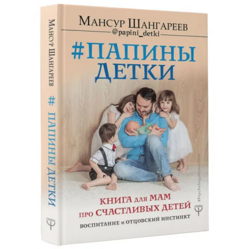 АСТ Папины детки. Книга для мам про счастливых детей, воспитание и отцовский инстинкт Шангареев Мансур