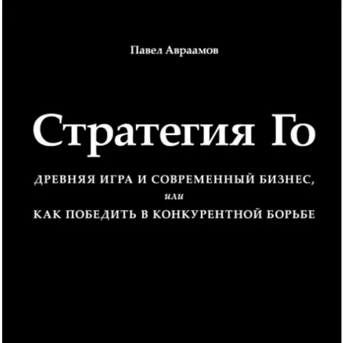 Олимп-Бизнес Стратегия Го. Древняя игра и современный бизнес, или Как победить в конкурентной борьбе Авраамов Павел Александрович