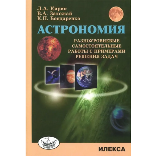 Илекса Астрономия. Разноуровневые самостоятельные работы с примерами решения задач Бондаренко Константин Петрович, Кирик Леонид Анатольевич, Захожай Владимир Анатольевич
