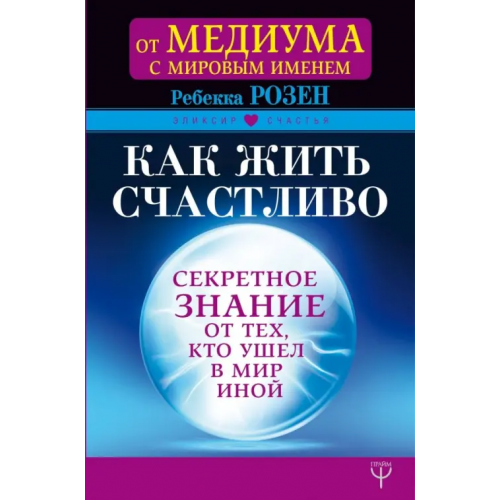 АСТ Как жить счастливо. Секретное знание от тех, кто ушел в Мир Иной Розен Ребекка