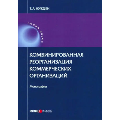 Юстицинформ Комбинированная реорганизация коммерческих организаций. Монография Нуждин Тарас Анатольевич