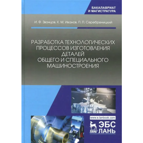 Лань Разработка технологических процессов изготовления деталей общего и специального машиностроения Иванов Константин Михайлович, Звонцов Игорь Федорович, Серебреницкий Павел Павлович