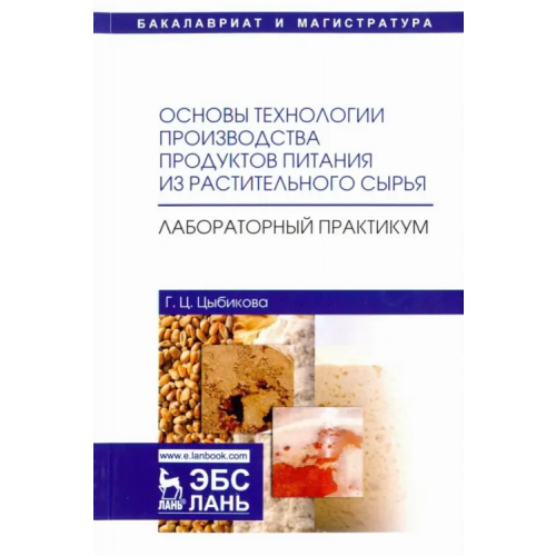 Лань Основы технологии производства продуктов питания из растительного сырья. Лабораторный практикум Цыбикова Галина Цыреновна