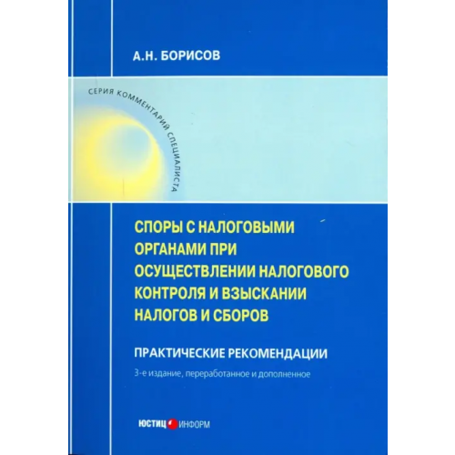 Юстицинформ Споры с налоговыми органами при осуществления налогового контроля и взыскании налогов и сборов. Практические рекомендации Борисов Александр Николаевич