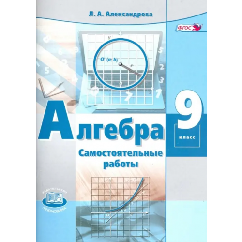 Мнемозина Алгебра. 9 класс. Самостоятельные работы к учебнику А.Г. Мордковича, П.В. Семенова. ФГОС Александрова Лидия Александровна
