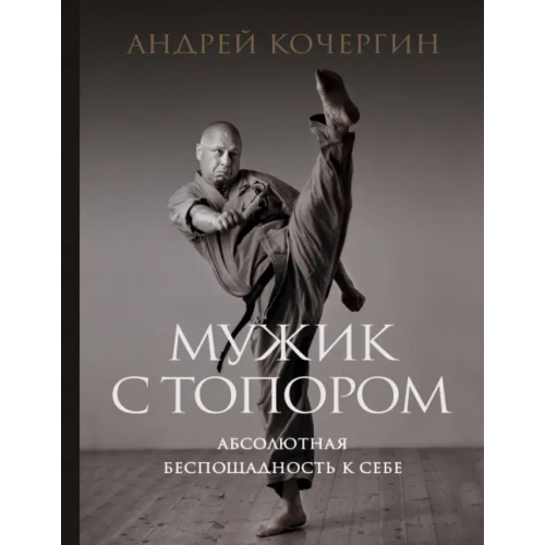 Эксмо Мужик с топором. Абсолютная беспощадность к себе Кочергин Андрей Николаевич