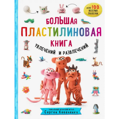 Эксмо Большая пластилиновая книга увлечений и развлечений. Первые шаги маленького скульптора Кабаченко Сергей Борисович