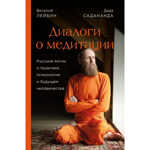 Эксмо Дада Садананда, Виталий Лейбин. Диалоги о медитации. Русский йогин о практике, психологии и будущем Садананда Дада, Лейбин Виталий