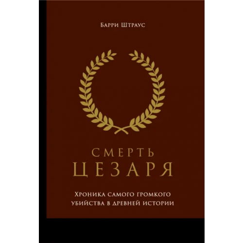 Олимп-Бизнес Смерть Цезаря. Хроника самого громкого убийства в древней истории Штраус Барри